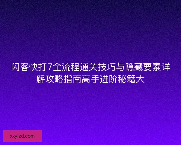 闪客快打7全流程通关技巧与隐藏要素详解攻略指南高手进阶秘籍大