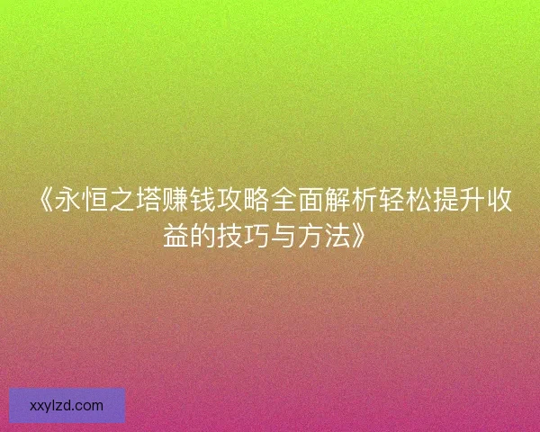 《永恒之塔赚钱攻略全面解析轻松提升收益的技巧与方法》