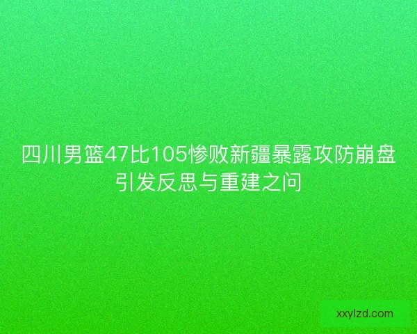 四川男篮47比105惨败新疆暴露攻防崩盘引发反思与重建之问