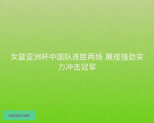 女篮亚洲杯中国队连胜两场 展现强劲实力冲击冠军