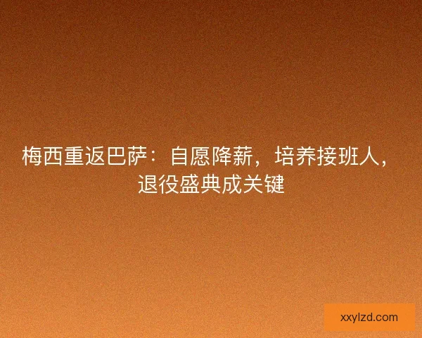 梅西重返巴萨：自愿降薪，培养接班人，退役盛典成关键