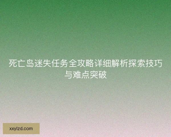 死亡岛迷失任务全攻略详细解析探索技巧与难点突破