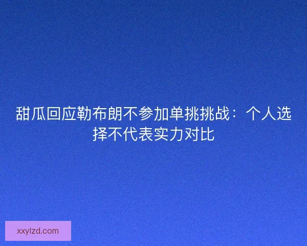 甜瓜回应勒布朗不参加单挑挑战：个人选择不代表实力对比