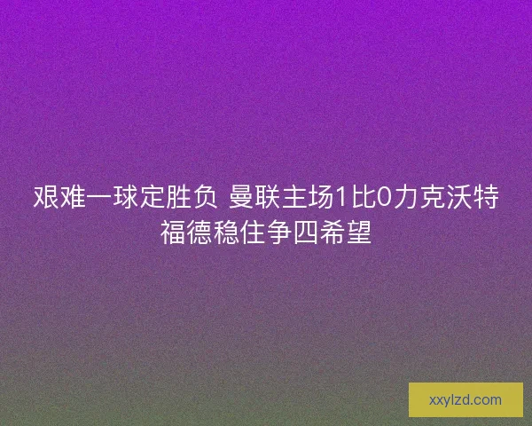 艰难一球定胜负 曼联主场1比0力克沃特福德稳住争四希望