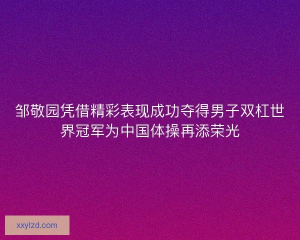 邹敬园凭借精彩表现成功夺得男子双杠世界冠军为中国体操再添荣光