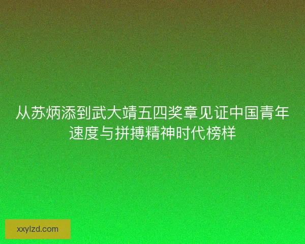 从苏炳添到武大靖五四奖章见证中国青年速度与拼搏精神时代榜样