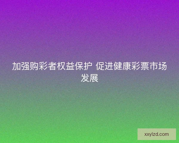 加强购彩者权益保护 促进健康彩票市场发展