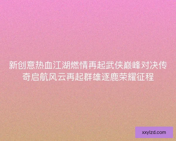 新创意热血江湖燃情再起武侠巅峰对决传奇启航风云再起群雄逐鹿荣耀征程