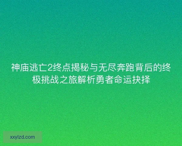 神庙逃亡2终点揭秘与无尽奔跑背后的终极挑战之旅解析勇者命运抉择