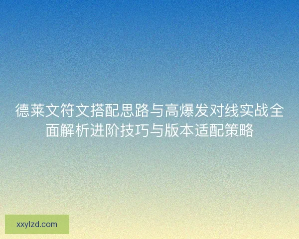 德莱文符文搭配思路与高爆发对线实战全面解析进阶技巧与版本适配策略