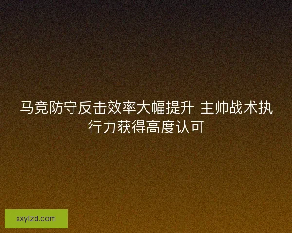 马竞防守反击效率大幅提升 主帅战术执行力获得高度认可