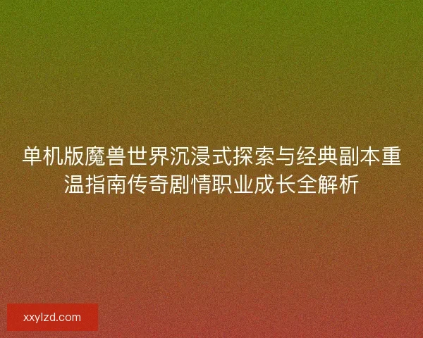 单机版魔兽世界沉浸式探索与经典副本重温指南传奇剧情职业成长全解析