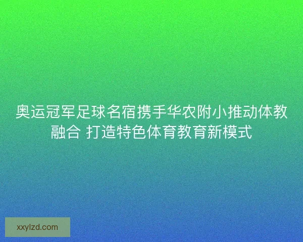 奥运冠军足球名宿携手华农附小推动体教融合 打造特色体育教育新模式