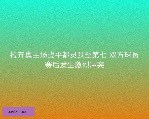 拉齐奥主场战平都灵跌至第七 双方球员赛后发生激烈冲突
