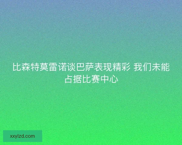 比森特莫雷诺谈巴萨表现精彩 我们未能占据比赛中心