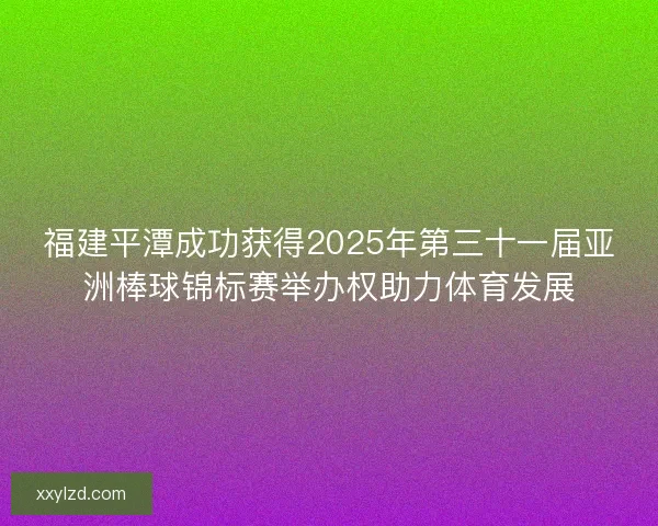 福建平潭成功获得2025年第三十一届亚洲棒球锦标赛举办权助力体育发展