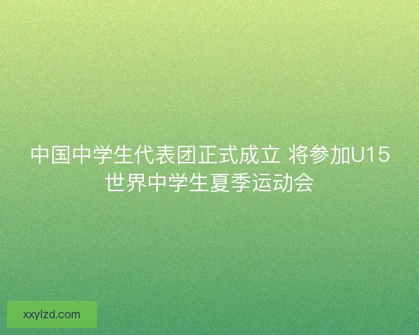 中国中学生代表团正式成立 将参加U15世界中学生夏季运动会