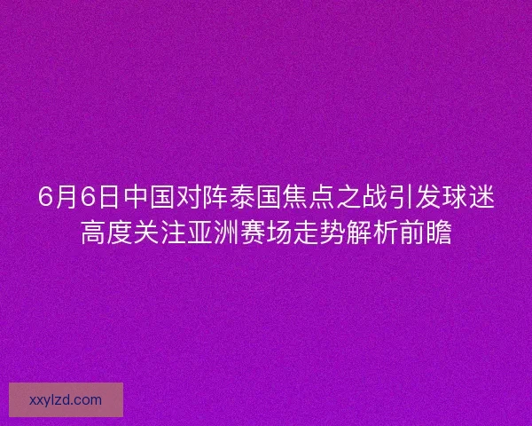 6月6日中国对阵泰国焦点之战引发球迷高度关注亚洲赛场走势解析前瞻
