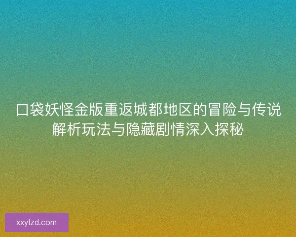 口袋妖怪金版重返城都地区的冒险与传说解析玩法与隐藏剧情深入探秘