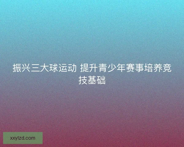 振兴三大球运动 提升青少年赛事培养竞技基础