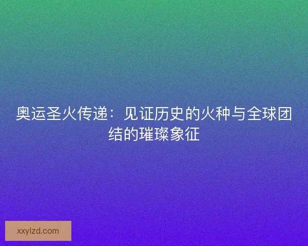 奥运圣火传递：见证历史的火种与全球团结的璀璨象征