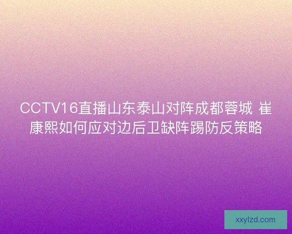 CCTV16直播山东泰山对阵成都蓉城 崔康熙如何应对边后卫缺阵踢防反策略