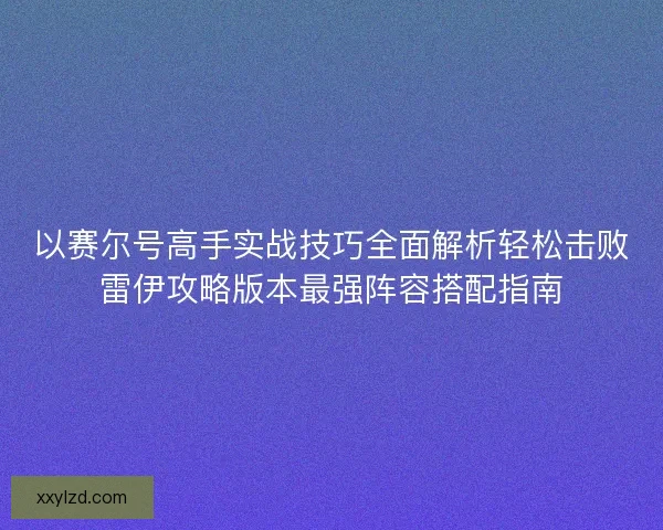以赛尔号高手实战技巧全面解析轻松击败雷伊攻略版本最强阵容搭配指南