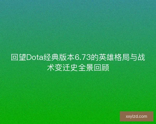 回望Dota经典版本6.73的英雄格局与战术变迁史全景回顾