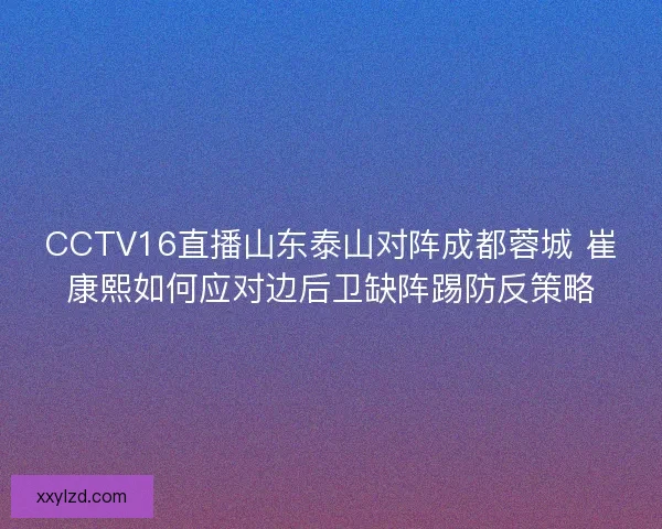 CCTV16直播山东泰山对阵成都蓉城 崔康熙如何应对边后卫缺阵踢防反策略