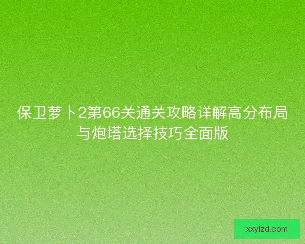 保卫萝卜2第66关通关攻略详解高分布局与炮塔选择技巧全面版