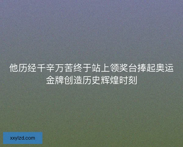 他历经千辛万苦终于站上领奖台捧起奥运金牌创造历史辉煌时刻